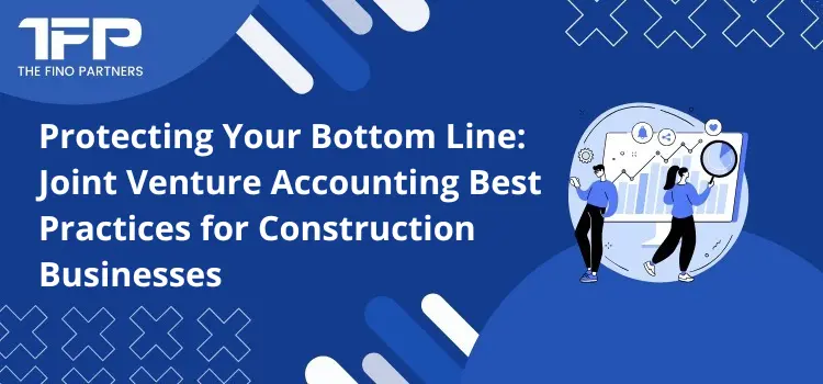 Protecting Your Bottom Line: Joint Venture Accounting Best Practices for Construction Businesses